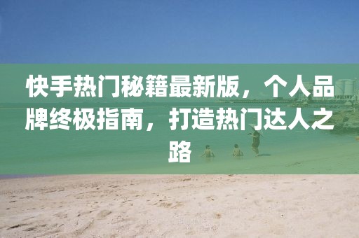 快手熱門(mén)秘籍最新版，個(gè)人品牌終極指南，打造熱門(mén)達人之路
