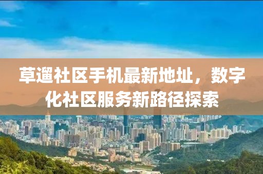 草遛社區手機最新地址，數字化社區服務(wù)新路徑探索