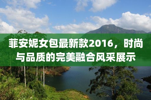 菲安妮女包最新款2016，時(shí)尚與品質(zhì)的完美融合風(fēng)采展示