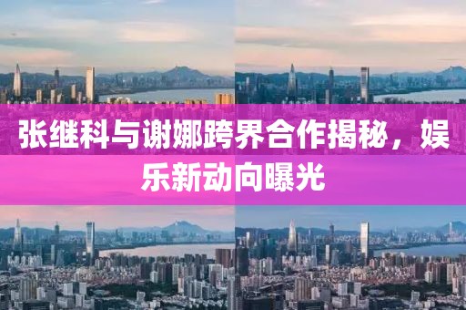 張繼科與謝娜跨界合作揭秘，娛樂(lè )新動(dòng)向曝光