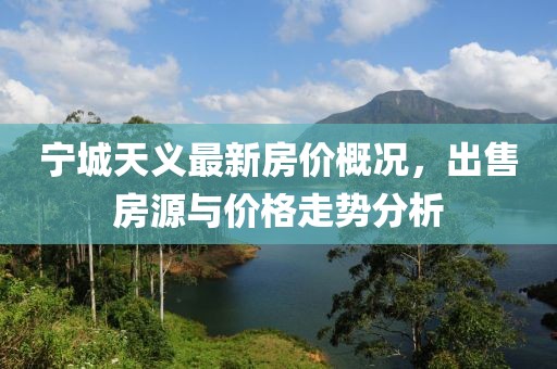 寧城天義最新房?jì)r(jià)概況，出售房源與價(jià)格走勢分析