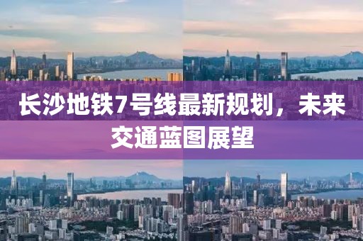 長(cháng)沙地鐵7號線(xiàn)最新規劃，未來(lái)交通藍圖展望