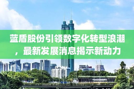 藍盾股份引領(lǐng)數字化轉型浪潮，最新發(fā)展消息揭示新動(dòng)力