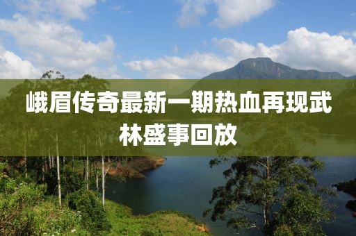 峨眉傳奇最新一期熱血再現武林盛事回放
