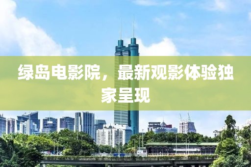 綠島電影院，最新觀(guān)影體驗獨家呈現