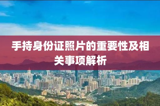 手持身份證照片的重要性及相關(guān)事項解析
