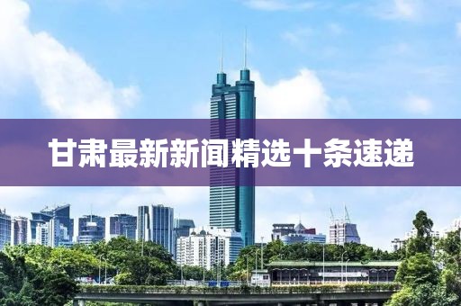 甘肅最新新聞精選十條速遞