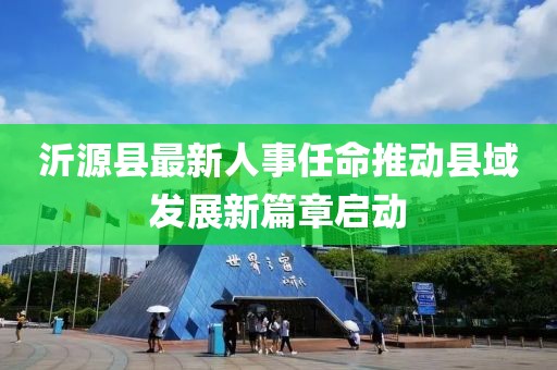 沂源縣最新人事任命推動(dòng)縣域發(fā)展新篇章啟動(dòng)