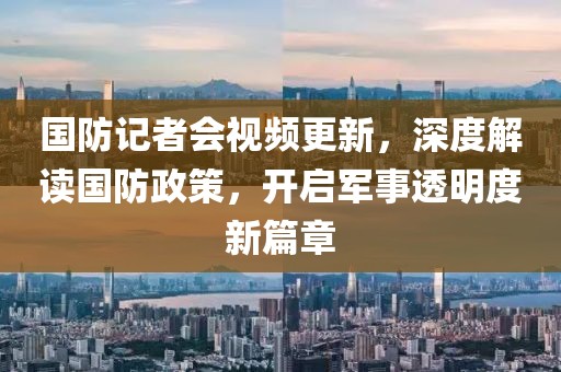國防記者會(huì )視頻更新，深度解讀國防政策，開(kāi)啟軍事透明度新篇章