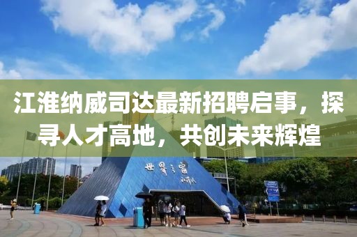 江淮納威司達最新招聘啟事，探尋人才高地，共創(chuàng  )未來(lái)輝煌