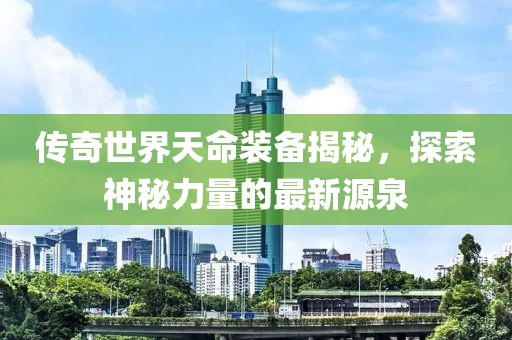 傳奇世界天命裝備揭秘，探索神秘力量的最新源泉