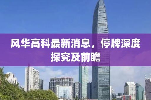 風(fēng)華高科最新消息，停牌深度探究及前瞻