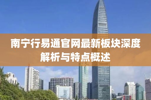 南寧行易通官網(wǎng)最新板塊深度解析與特點(diǎn)概述