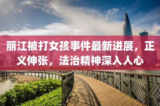 麗江被打女孩事件最新進(jìn)展，正義伸張，法治精神深入人心