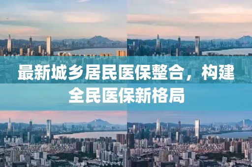 最新城鄉居民醫保整合，構建全民醫保新格局