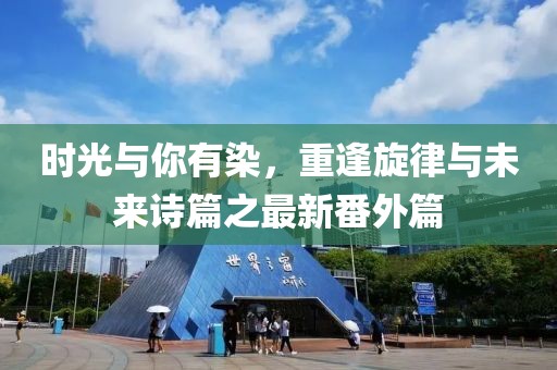 時(shí)光與你有染，重逢旋律與未來(lái)詩(shī)篇之最新番外篇