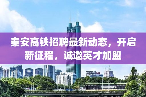 秦安高鐵招聘最新動(dòng)態(tài)，開(kāi)啟新征程，誠邀英才加盟