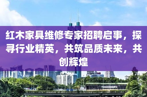 紅木家具維修專(zhuān)家招聘啟事，探尋行業(yè)精英，共筑品質(zhì)未來(lái)，共創(chuàng  )輝煌