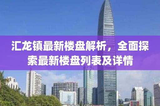 匯龍鎮最新樓盤(pán)解析，全面探索最新樓盤(pán)列表及詳情