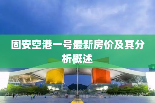 固安空港一號最新房?jì)r(jià)及其分析概述