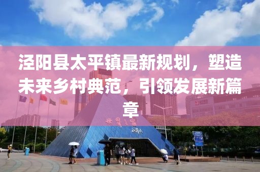 涇陽(yáng)縣太平鎮最新規劃，塑造未來(lái)鄉村典范，引領(lǐng)發(fā)展新篇章