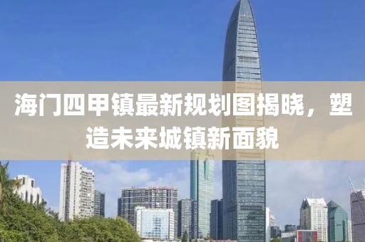 海門(mén)四甲鎮最新規劃圖揭曉，塑造未來(lái)城鎮新面貌