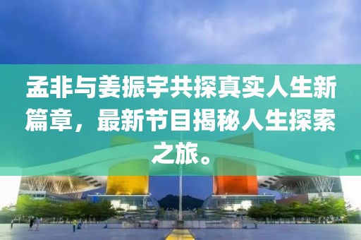 孟非與姜振宇共探真實(shí)人生新篇章，最新節目揭秘人生探索之旅。