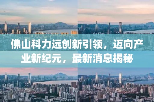 佛山科力遠創(chuàng  )新引領(lǐng)，邁向產(chǎn)業(yè)新紀元，最新消息揭秘