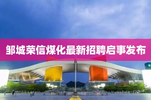 鄒城榮信煤化最新招聘啟事發(fā)布