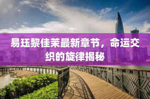 易玨黎佳茉最新章節，命運交織的旋律揭秘