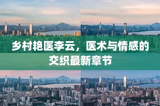 鄉村艷醫李云，醫術(shù)與情感的交織最新章節