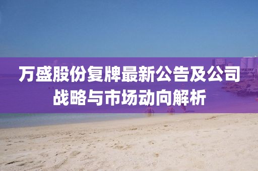 萬(wàn)盛股份復牌最新公告及公司戰略與市場(chǎng)動(dòng)向解析