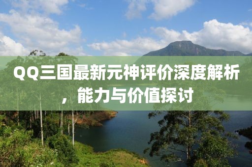 QQ三國最新元神評價(jià)深度解析，能力與價(jià)值探討