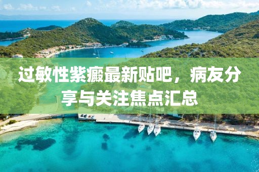 過(guò)敏性紫癜最新貼吧，病友分享與關(guān)注焦點(diǎn)匯總