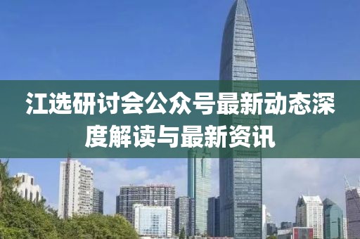 江選研討會(huì )公眾號最新動(dòng)態(tài)深度解讀與最新資訊