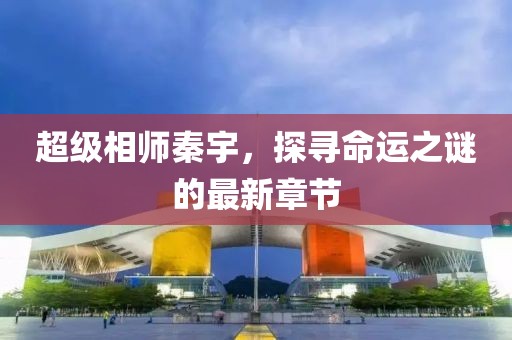 超級相師秦宇，探尋命運之謎的最新章節