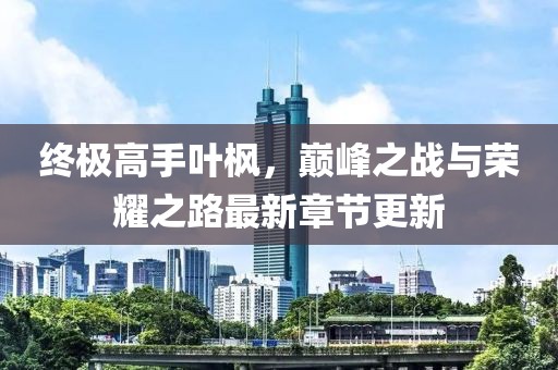 終極高手葉楓，巔峰之戰與榮耀之路最新章節更新