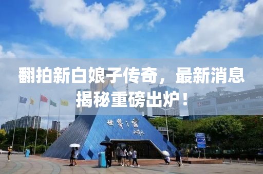 翻拍新白娘子傳奇，最新消息揭秘重磅出爐！