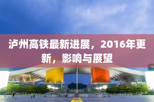瀘州高鐵最新進(jìn)展，2016年更新，影響與展望