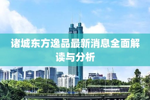 諸城東方逸品最新消息全面解讀與分析