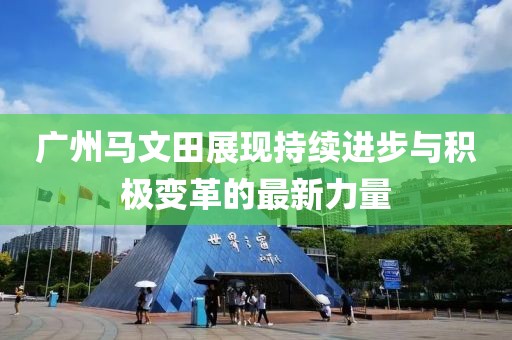 廣州馬文田展現持續進(jìn)步與積極變革的最新力量