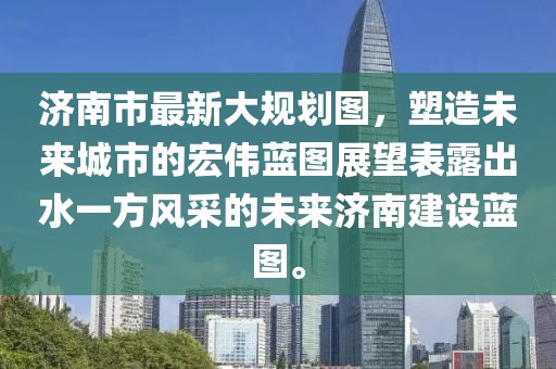 濟南市最新大規劃圖，塑造未來(lái)城市的宏偉藍圖展望表露出水一方風(fēng)采的未來(lái)濟南建設藍圖。